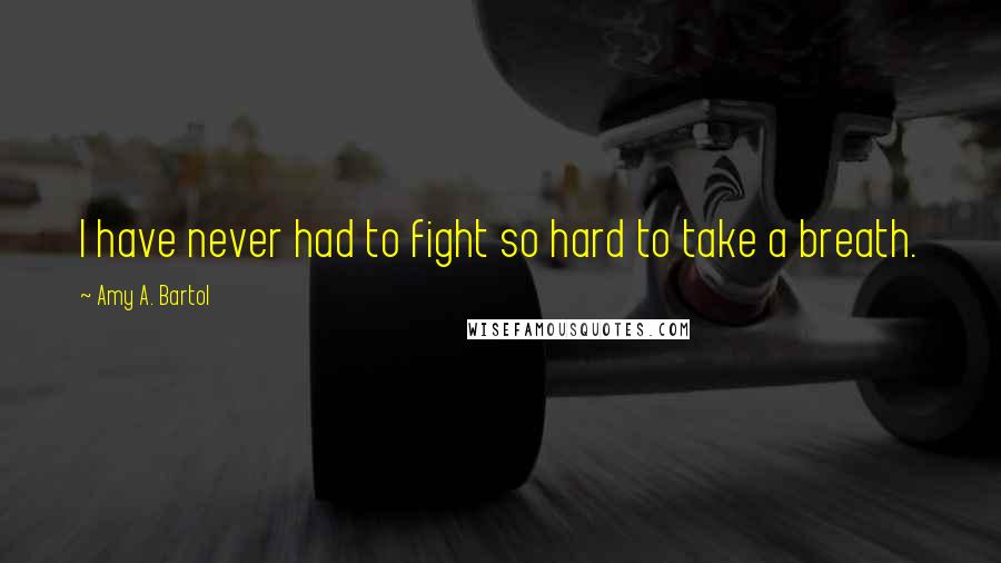 Amy A. Bartol Quotes: I have never had to fight so hard to take a breath.