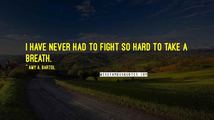 Amy A. Bartol Quotes: I have never had to fight so hard to take a breath.