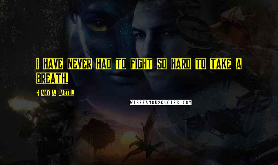 Amy A. Bartol Quotes: I have never had to fight so hard to take a breath.