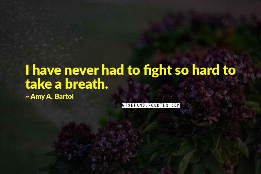 Amy A. Bartol Quotes: I have never had to fight so hard to take a breath.