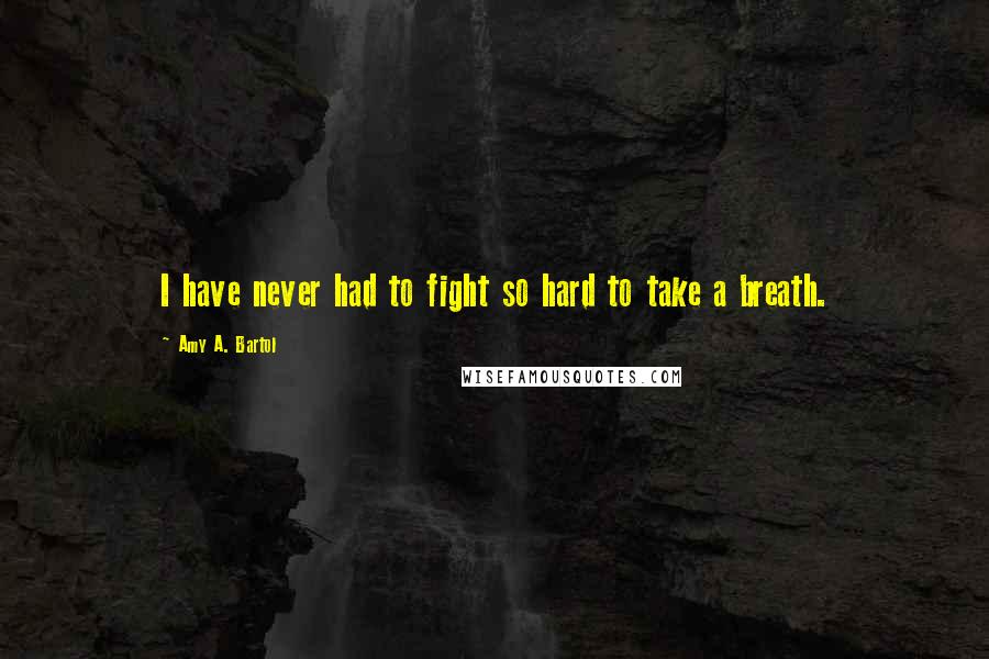 Amy A. Bartol Quotes: I have never had to fight so hard to take a breath.