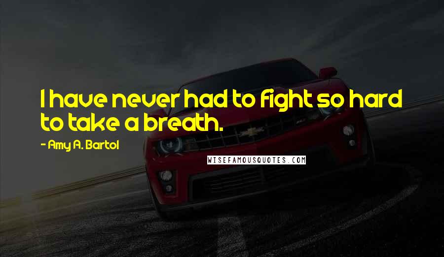 Amy A. Bartol Quotes: I have never had to fight so hard to take a breath.