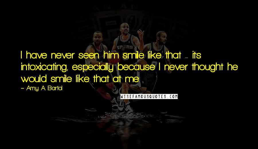 Amy A. Bartol Quotes: I have never seen him smile like that - it's intoxicating, especially because I never thought he would smile like that at me.