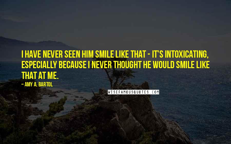 Amy A. Bartol Quotes: I have never seen him smile like that - it's intoxicating, especially because I never thought he would smile like that at me.