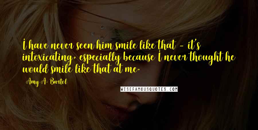 Amy A. Bartol Quotes: I have never seen him smile like that - it's intoxicating, especially because I never thought he would smile like that at me.