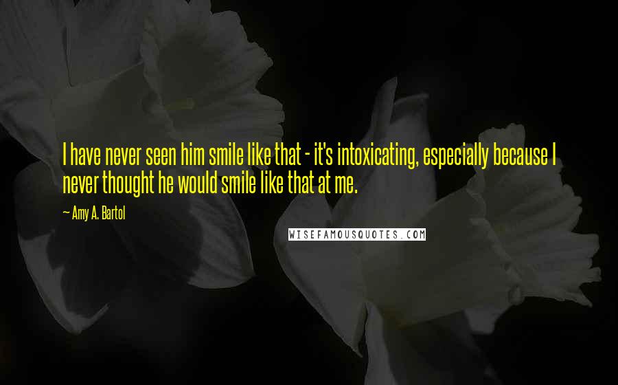 Amy A. Bartol Quotes: I have never seen him smile like that - it's intoxicating, especially because I never thought he would smile like that at me.