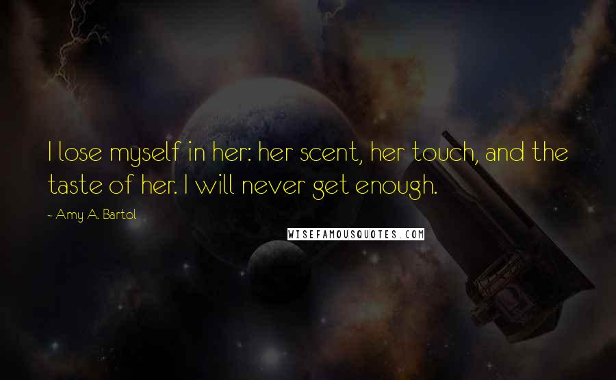 Amy A. Bartol Quotes: I lose myself in her: her scent, her touch, and the taste of her. I will never get enough.