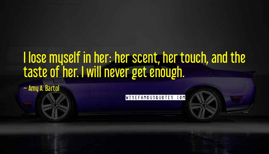 Amy A. Bartol Quotes: I lose myself in her: her scent, her touch, and the taste of her. I will never get enough.