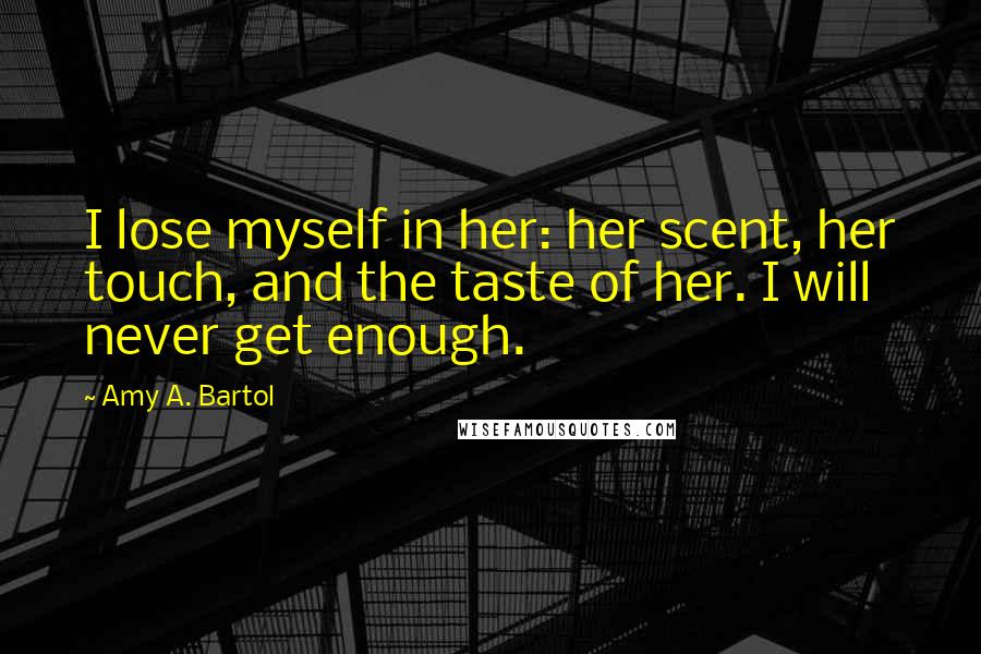 Amy A. Bartol Quotes: I lose myself in her: her scent, her touch, and the taste of her. I will never get enough.