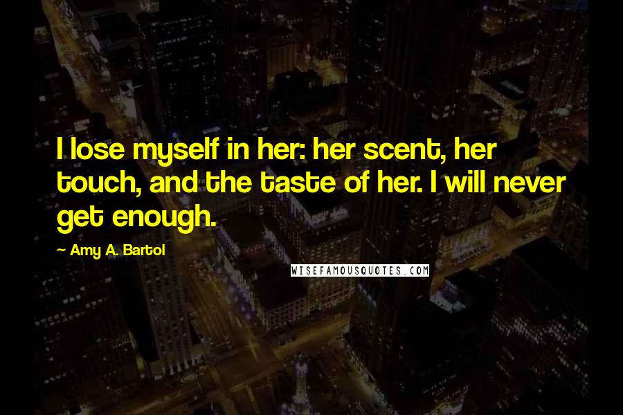 Amy A. Bartol Quotes: I lose myself in her: her scent, her touch, and the taste of her. I will never get enough.