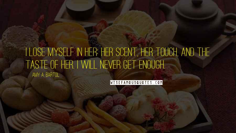 Amy A. Bartol Quotes: I lose myself in her: her scent, her touch, and the taste of her. I will never get enough.