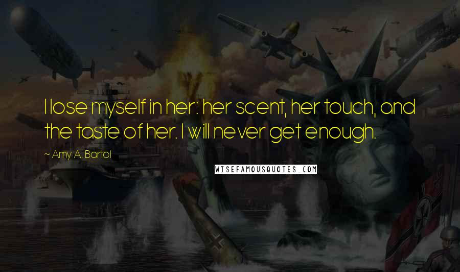 Amy A. Bartol Quotes: I lose myself in her: her scent, her touch, and the taste of her. I will never get enough.