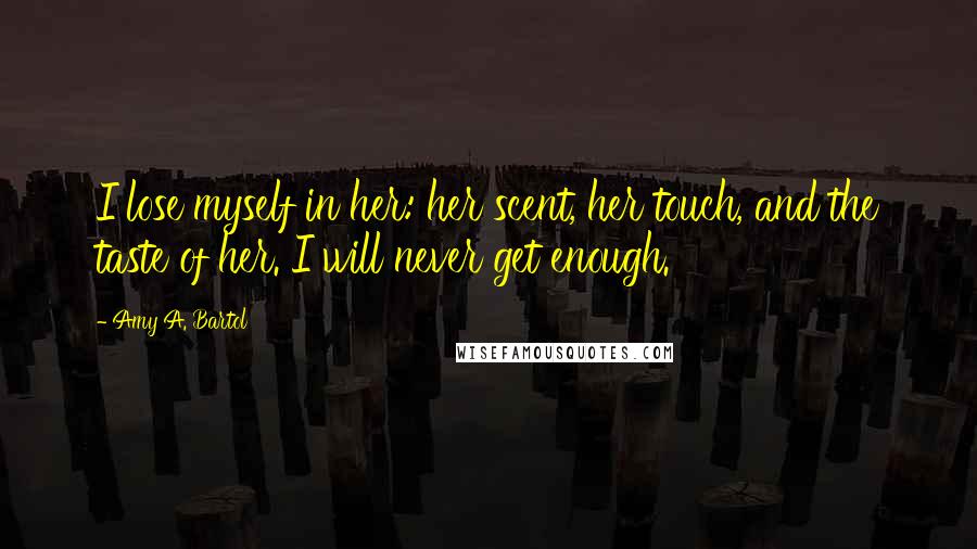 Amy A. Bartol Quotes: I lose myself in her: her scent, her touch, and the taste of her. I will never get enough.