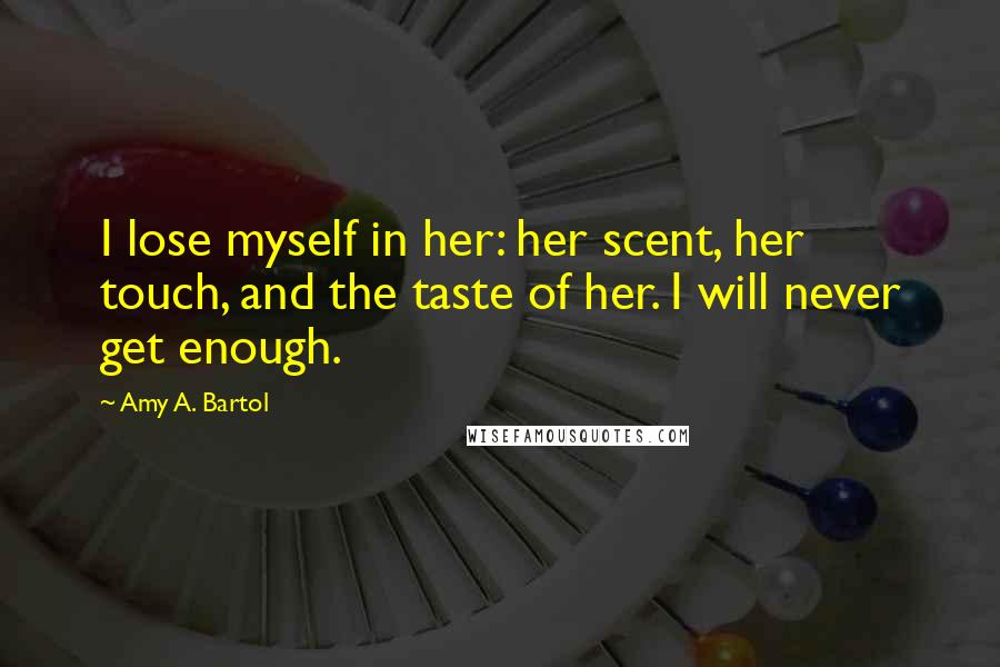 Amy A. Bartol Quotes: I lose myself in her: her scent, her touch, and the taste of her. I will never get enough.