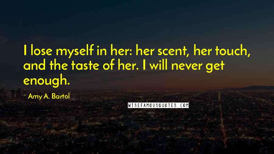Amy A. Bartol Quotes: I lose myself in her: her scent, her touch, and the taste of her. I will never get enough.