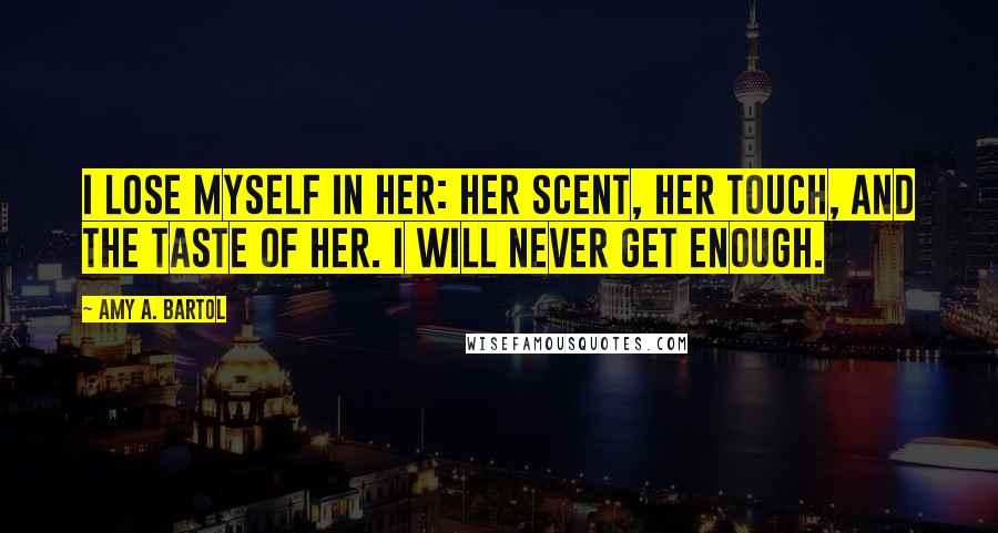 Amy A. Bartol Quotes: I lose myself in her: her scent, her touch, and the taste of her. I will never get enough.