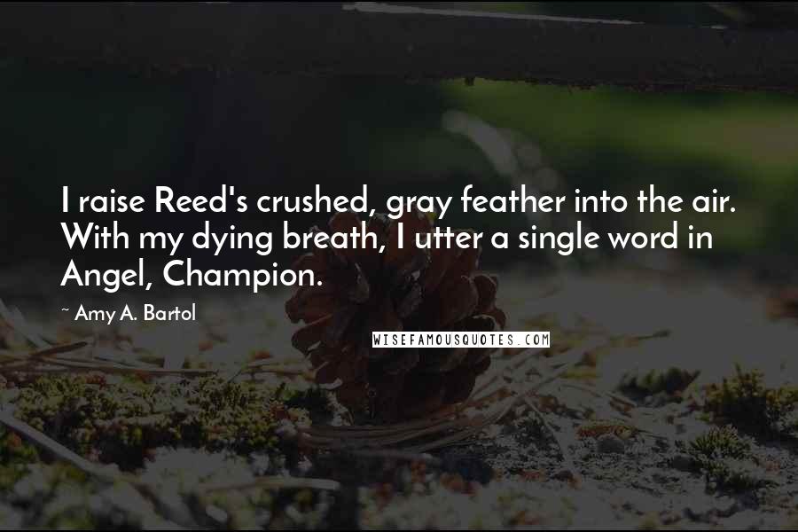 Amy A. Bartol Quotes: I raise Reed's crushed, gray feather into the air. With my dying breath, I utter a single word in Angel, Champion.