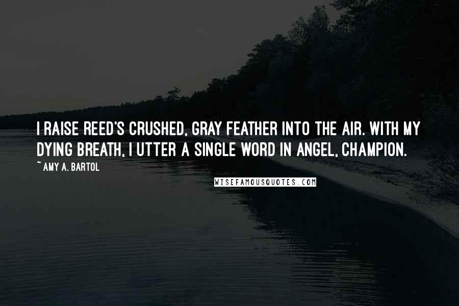 Amy A. Bartol Quotes: I raise Reed's crushed, gray feather into the air. With my dying breath, I utter a single word in Angel, Champion.