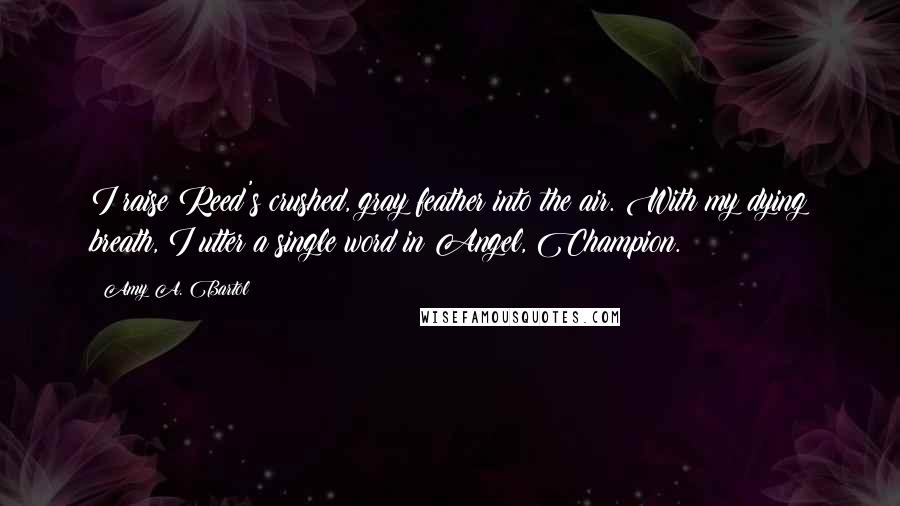 Amy A. Bartol Quotes: I raise Reed's crushed, gray feather into the air. With my dying breath, I utter a single word in Angel, Champion.