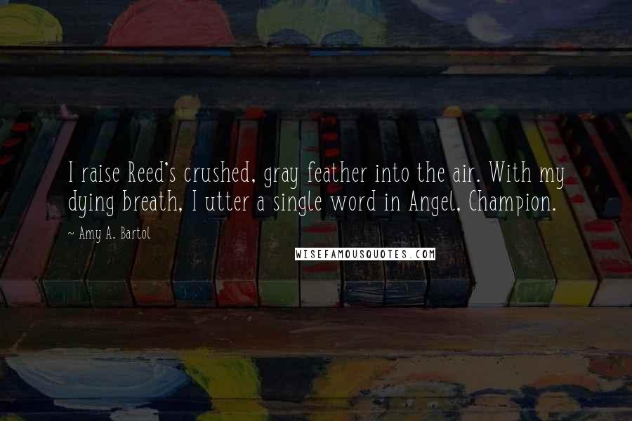 Amy A. Bartol Quotes: I raise Reed's crushed, gray feather into the air. With my dying breath, I utter a single word in Angel, Champion.
