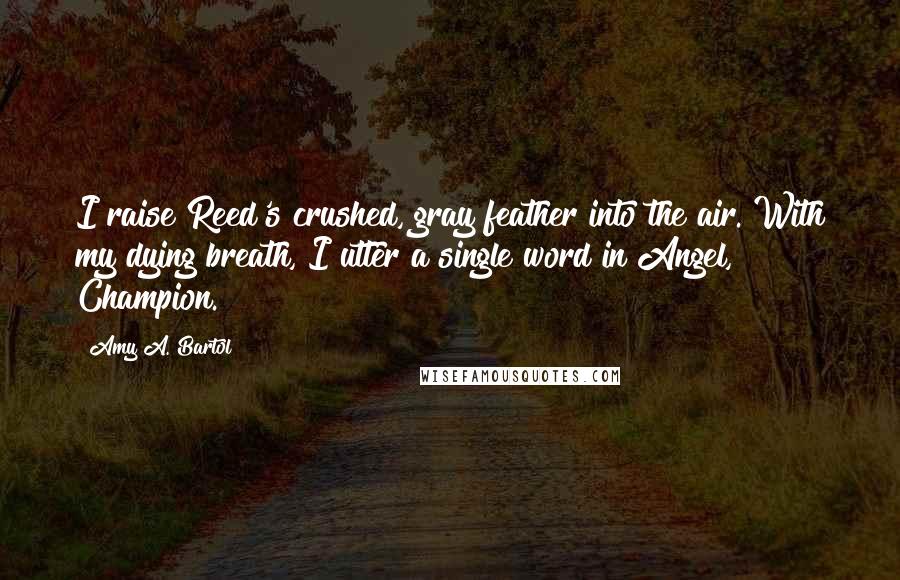 Amy A. Bartol Quotes: I raise Reed's crushed, gray feather into the air. With my dying breath, I utter a single word in Angel, Champion.