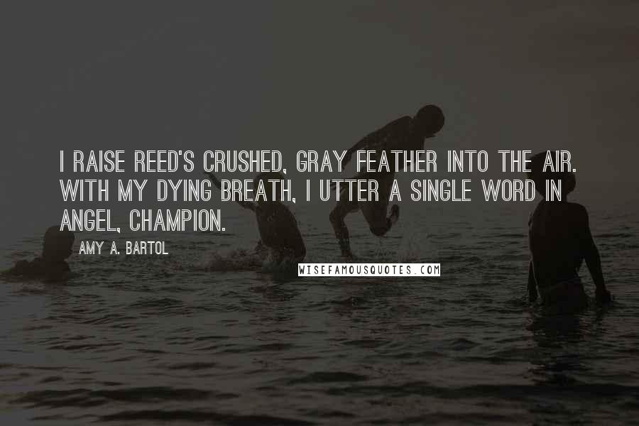 Amy A. Bartol Quotes: I raise Reed's crushed, gray feather into the air. With my dying breath, I utter a single word in Angel, Champion.