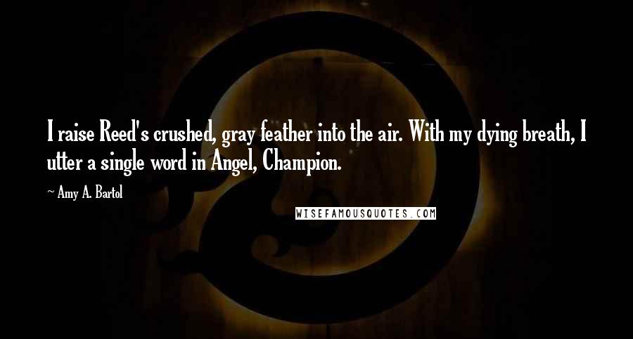 Amy A. Bartol Quotes: I raise Reed's crushed, gray feather into the air. With my dying breath, I utter a single word in Angel, Champion.