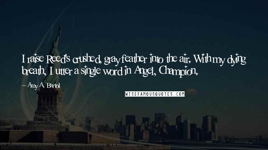 Amy A. Bartol Quotes: I raise Reed's crushed, gray feather into the air. With my dying breath, I utter a single word in Angel, Champion.