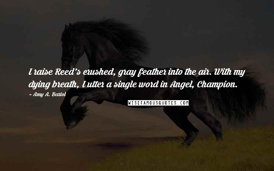 Amy A. Bartol Quotes: I raise Reed's crushed, gray feather into the air. With my dying breath, I utter a single word in Angel, Champion.