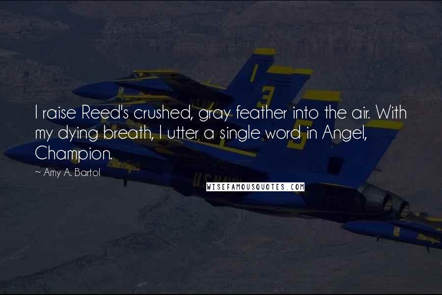 Amy A. Bartol Quotes: I raise Reed's crushed, gray feather into the air. With my dying breath, I utter a single word in Angel, Champion.