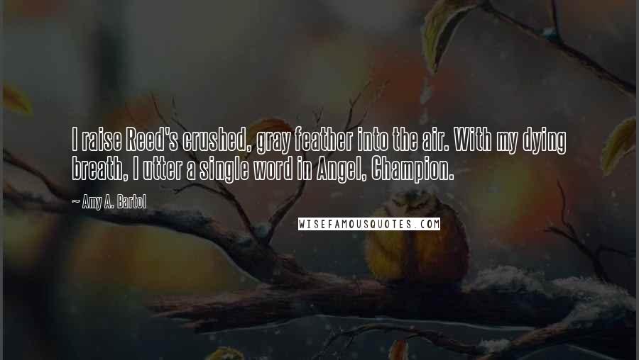 Amy A. Bartol Quotes: I raise Reed's crushed, gray feather into the air. With my dying breath, I utter a single word in Angel, Champion.