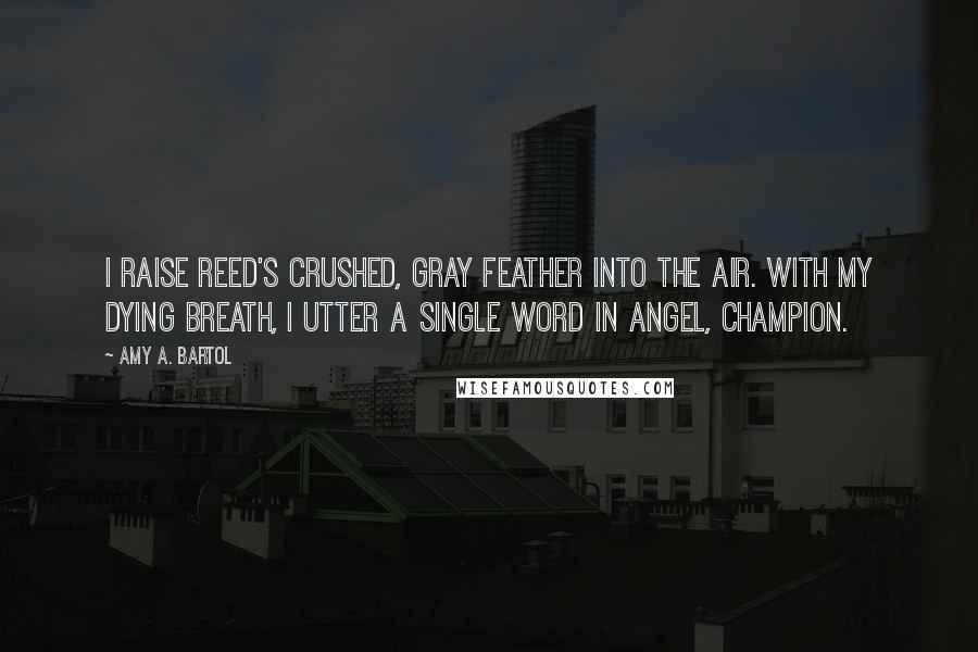 Amy A. Bartol Quotes: I raise Reed's crushed, gray feather into the air. With my dying breath, I utter a single word in Angel, Champion.