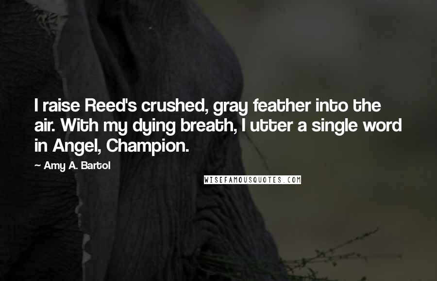 Amy A. Bartol Quotes: I raise Reed's crushed, gray feather into the air. With my dying breath, I utter a single word in Angel, Champion.