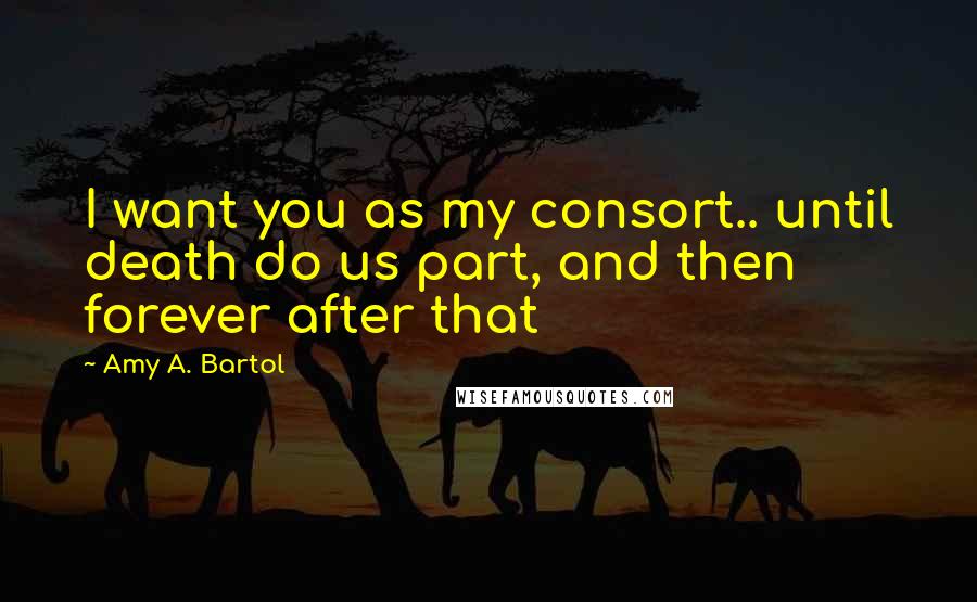 Amy A. Bartol Quotes: I want you as my consort.. until death do us part, and then forever after that