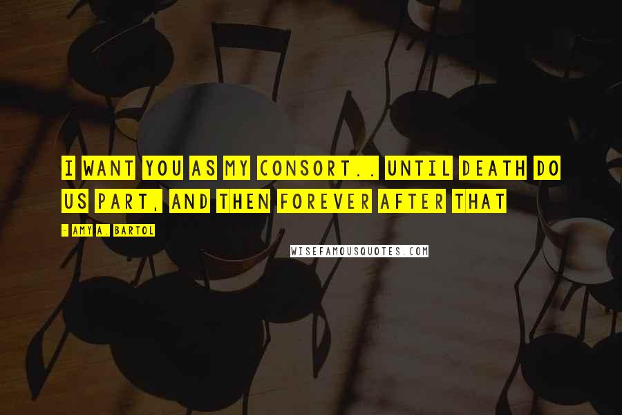 Amy A. Bartol Quotes: I want you as my consort.. until death do us part, and then forever after that