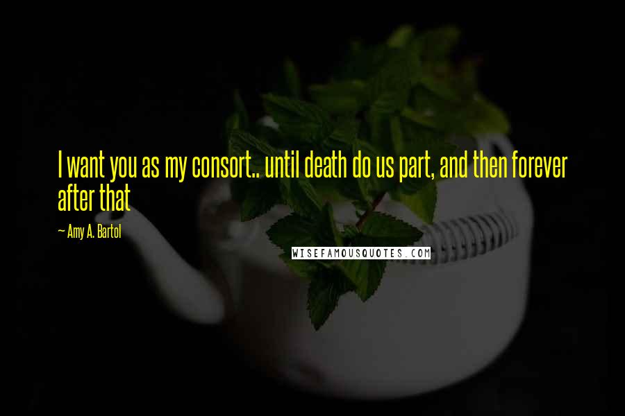 Amy A. Bartol Quotes: I want you as my consort.. until death do us part, and then forever after that