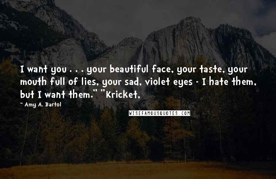 Amy A. Bartol Quotes: I want you . . . your beautiful face, your taste, your mouth full of lies, your sad, violet eyes - I hate them, but I want them." "Kricket,