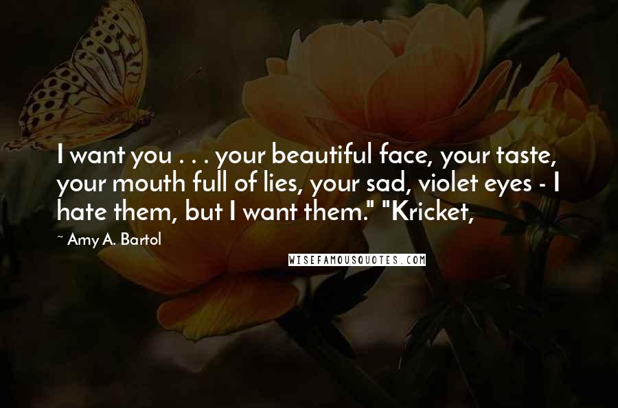 Amy A. Bartol Quotes: I want you . . . your beautiful face, your taste, your mouth full of lies, your sad, violet eyes - I hate them, but I want them." "Kricket,