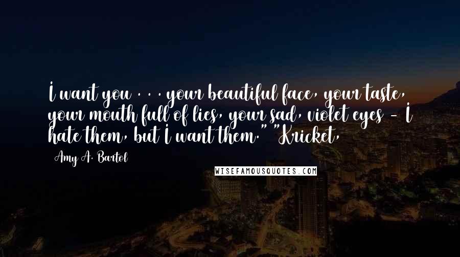 Amy A. Bartol Quotes: I want you . . . your beautiful face, your taste, your mouth full of lies, your sad, violet eyes - I hate them, but I want them." "Kricket,