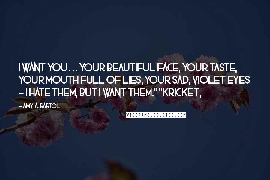 Amy A. Bartol Quotes: I want you . . . your beautiful face, your taste, your mouth full of lies, your sad, violet eyes - I hate them, but I want them." "Kricket,