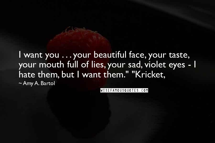 Amy A. Bartol Quotes: I want you . . . your beautiful face, your taste, your mouth full of lies, your sad, violet eyes - I hate them, but I want them." "Kricket,