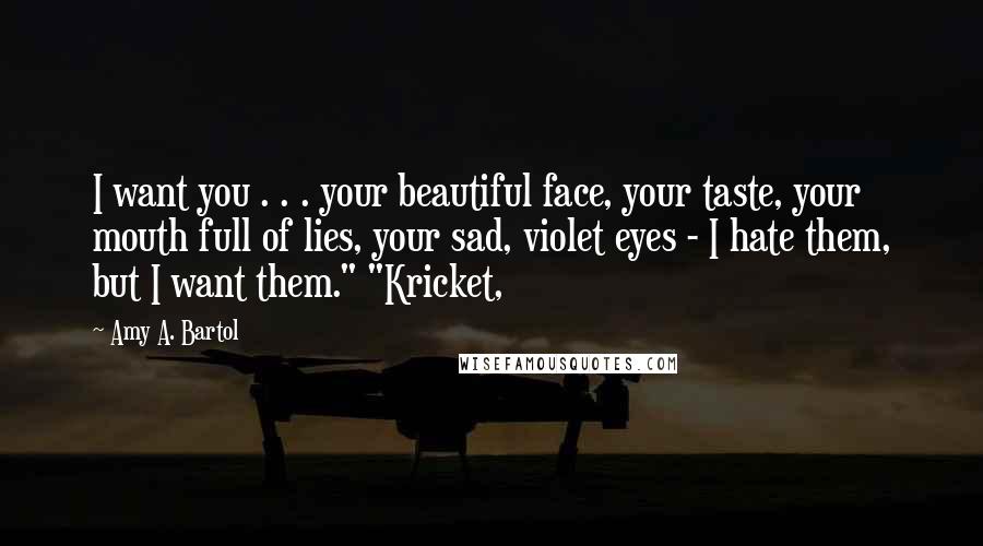 Amy A. Bartol Quotes: I want you . . . your beautiful face, your taste, your mouth full of lies, your sad, violet eyes - I hate them, but I want them." "Kricket,