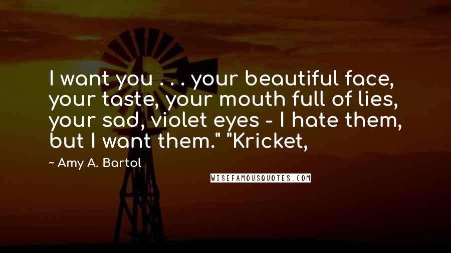 Amy A. Bartol Quotes: I want you . . . your beautiful face, your taste, your mouth full of lies, your sad, violet eyes - I hate them, but I want them." "Kricket,