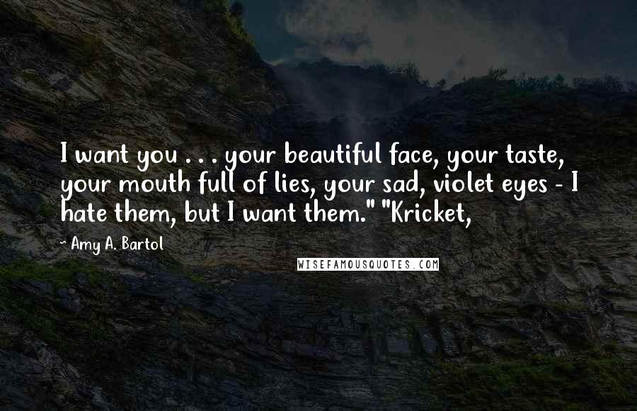 Amy A. Bartol Quotes: I want you . . . your beautiful face, your taste, your mouth full of lies, your sad, violet eyes - I hate them, but I want them." "Kricket,