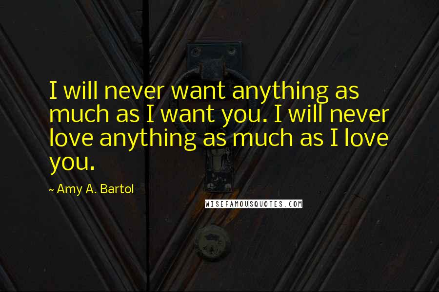 Amy A. Bartol Quotes: I will never want anything as much as I want you. I will never love anything as much as I love you.