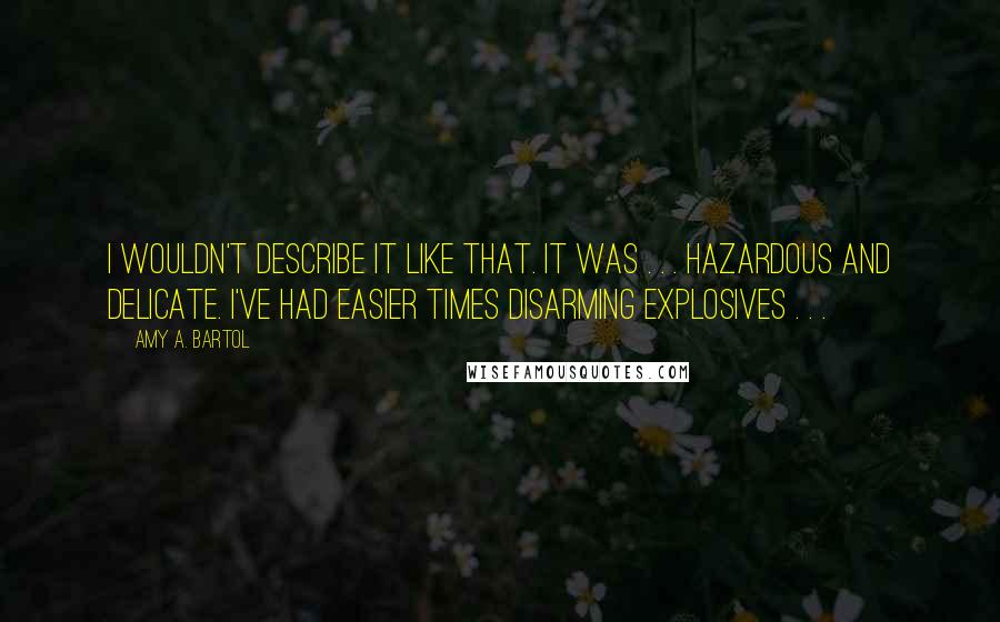 Amy A. Bartol Quotes: I wouldn't describe it like that. It was . . . hazardous and delicate. I've had easier times disarming explosives . . .