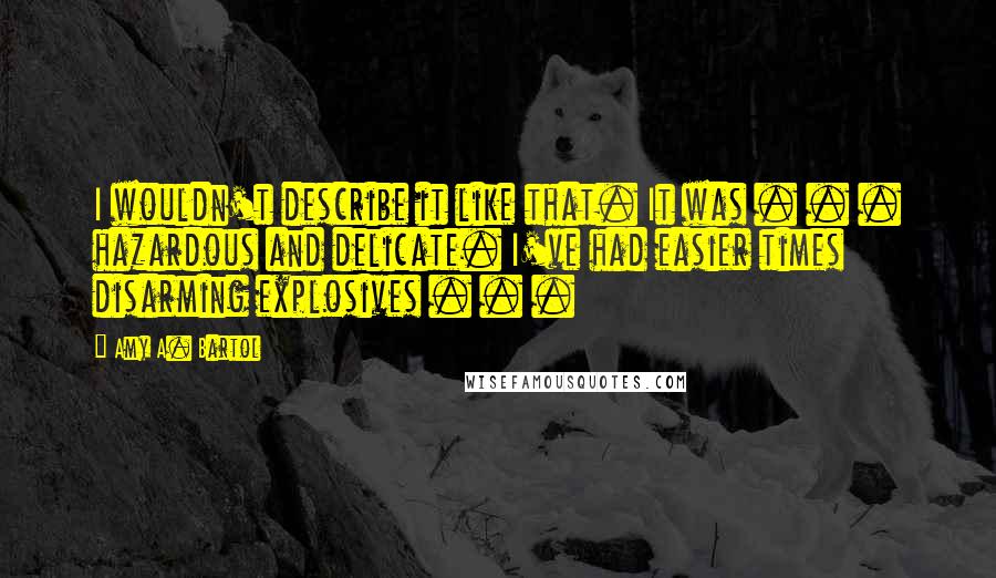 Amy A. Bartol Quotes: I wouldn't describe it like that. It was . . . hazardous and delicate. I've had easier times disarming explosives . . .