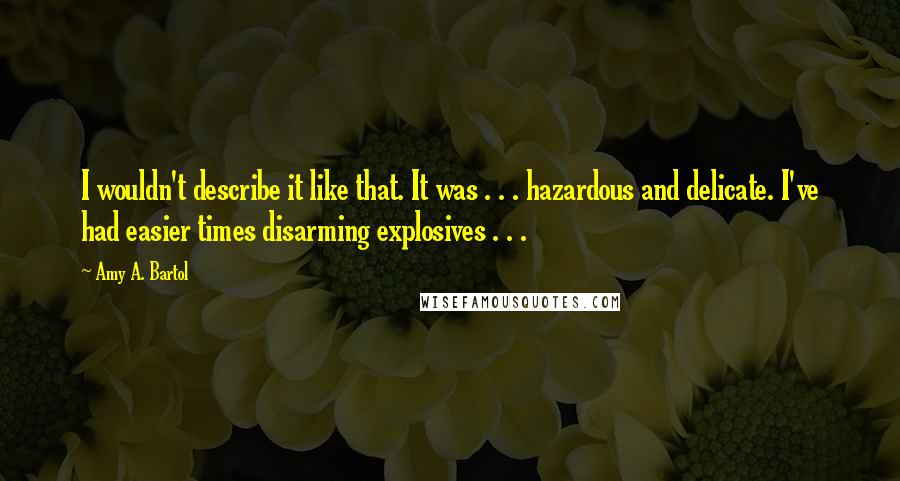 Amy A. Bartol Quotes: I wouldn't describe it like that. It was . . . hazardous and delicate. I've had easier times disarming explosives . . .