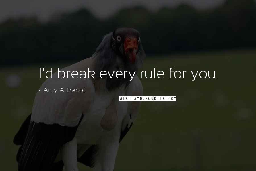 Amy A. Bartol Quotes: I'd break every rule for you.