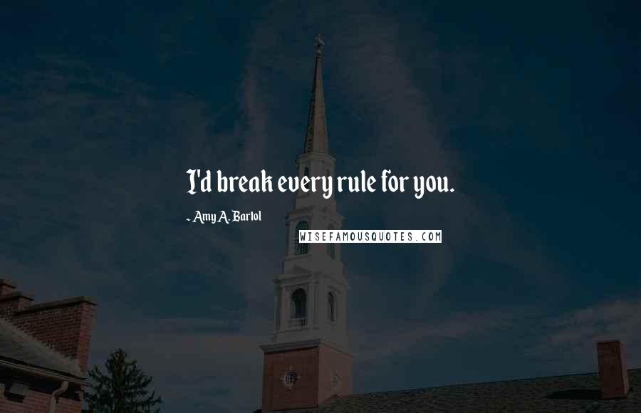 Amy A. Bartol Quotes: I'd break every rule for you.